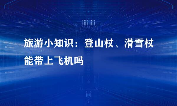 旅游小知识：登山杖、滑雪杖能带上飞机吗