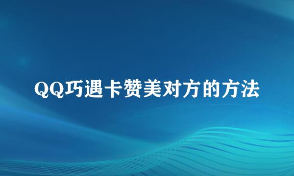 QQ巧遇卡赞美对方的方法