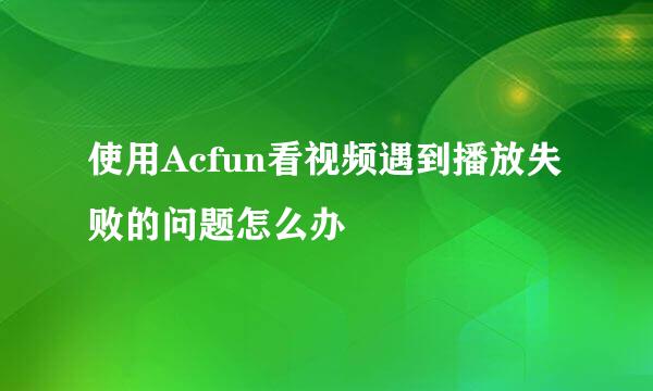 使用Acfun看视频遇到播放失败的问题怎么办