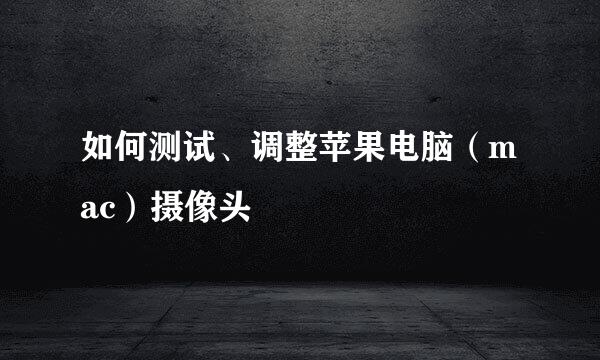 如何测试、调整苹果电脑（mac）摄像头