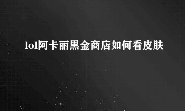 lol阿卡丽黑金商店如何看皮肤