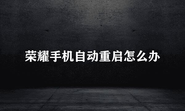 荣耀手机自动重启怎么办
