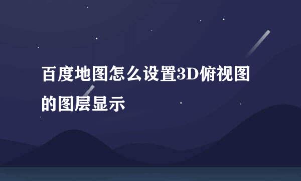 百度地图怎么设置3D俯视图的图层显示