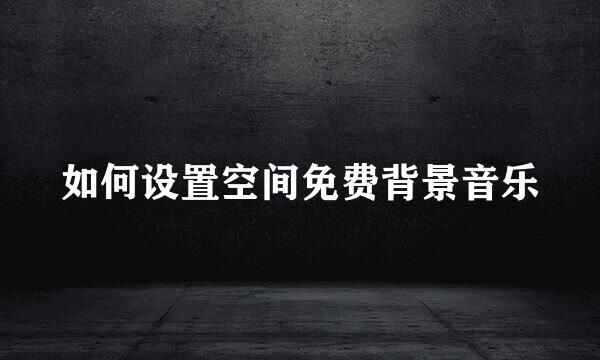 如何设置空间免费背景音乐