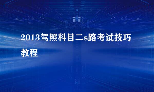 2013驾照科目二s路考试技巧教程