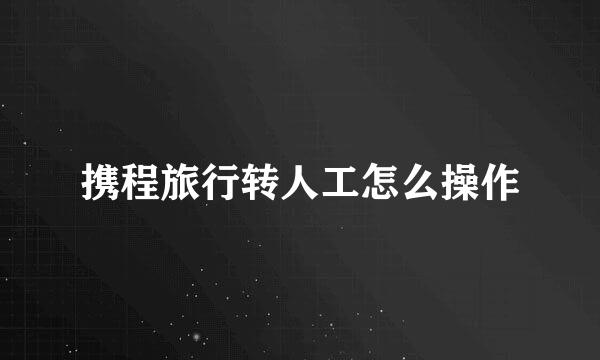 携程旅行转人工怎么操作