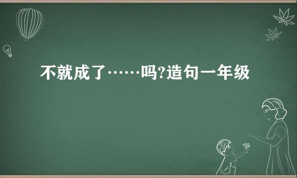 不就成了……吗?造句一年级