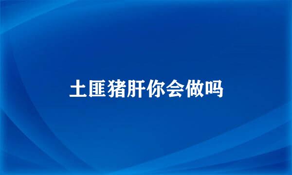 土匪猪肝你会做吗