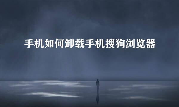 手机如何卸载手机搜狗浏览器