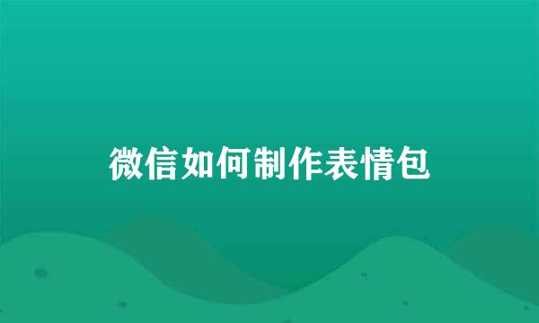 微信如何制作表情包