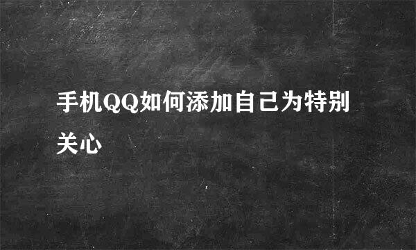手机QQ如何添加自己为特别关心