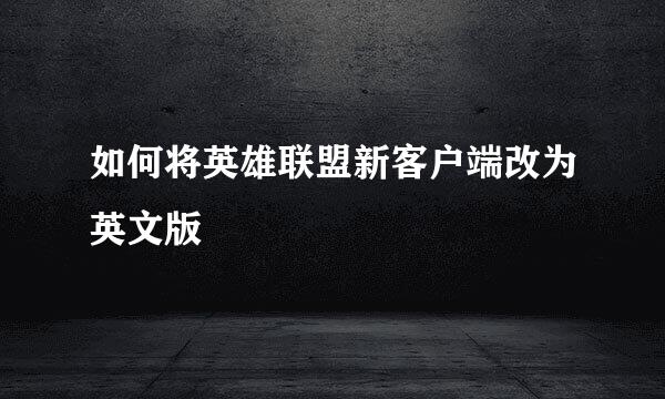 如何将英雄联盟新客户端改为英文版
