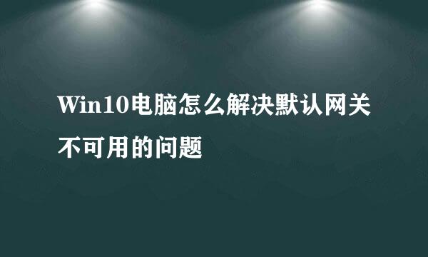 Win10电脑怎么解决默认网关不可用的问题