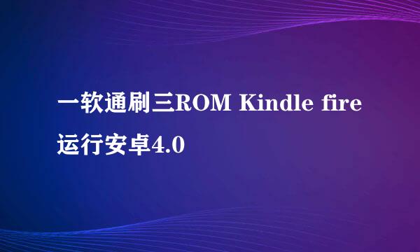 一软通刷三ROM Kindle fire运行安卓4.0