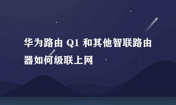 华为路由 Q1 和其他智联路由器如何级联上网