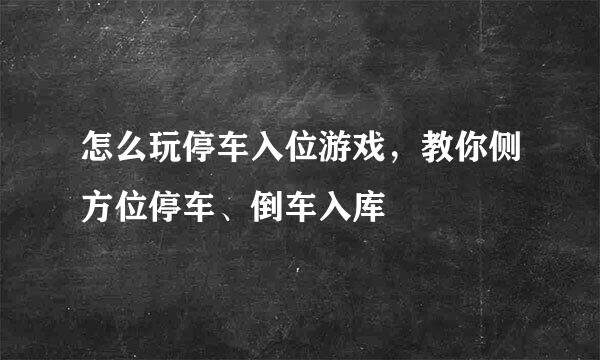 怎么玩停车入位游戏，教你侧方位停车、倒车入库
