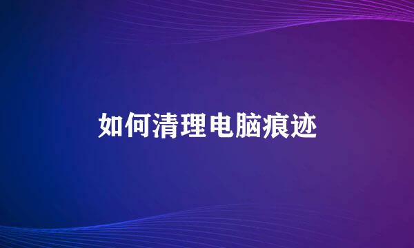 如何清理电脑痕迹
