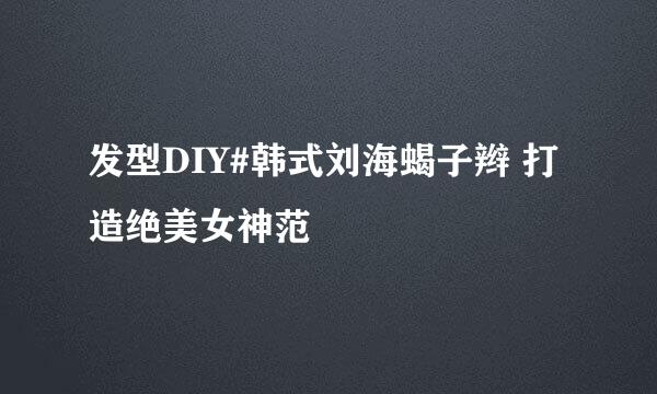 发型DIY#韩式刘海蝎子辫 打造绝美女神范