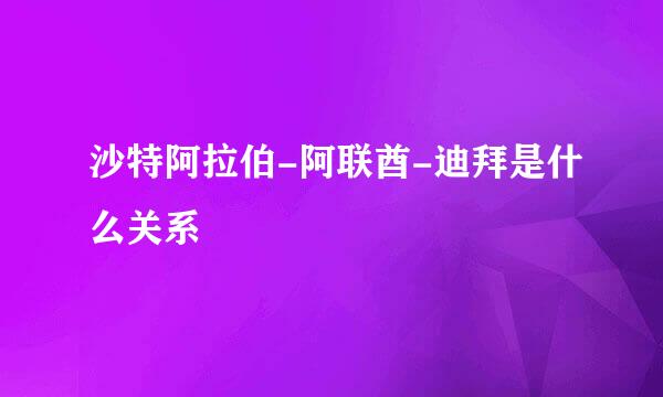 沙特阿拉伯-阿联酋-迪拜是什么关系