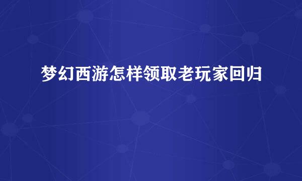 梦幻西游怎样领取老玩家回归
