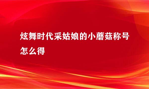 炫舞时代采姑娘的小蘑菇称号怎么得