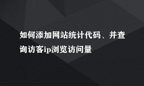 如何添加网站统计代码、并查询访客ip浏览访问量