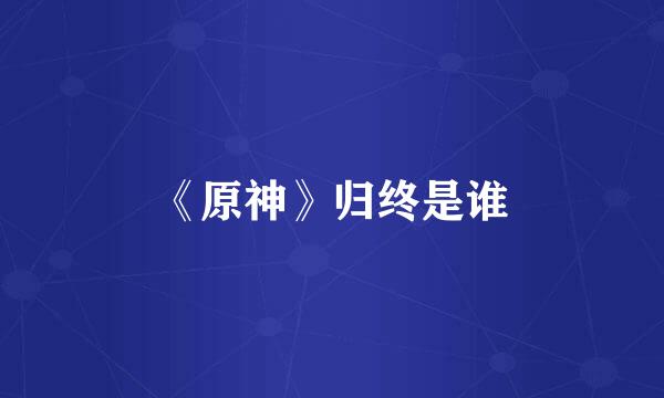 《原神》归终是谁
