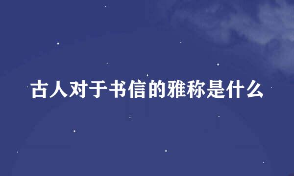 古人对于书信的雅称是什么