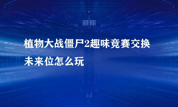 植物大战僵尸2趣味竞赛交换未来位怎么玩