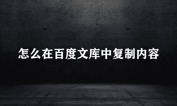 怎么在百度文库中复制内容