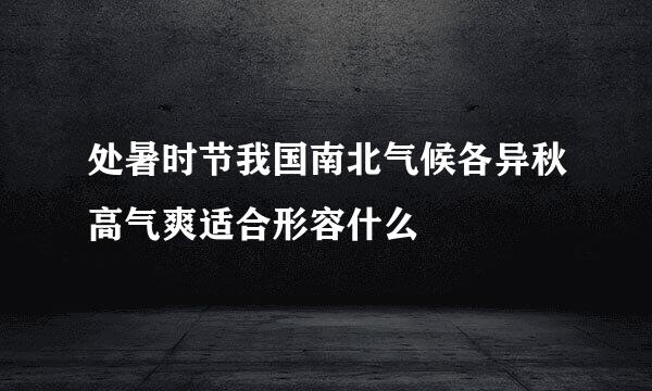 处暑时节我国南北气候各异秋高气爽适合形容什么