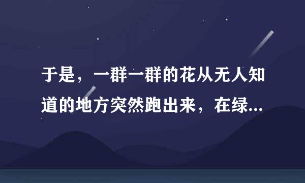 于是，一群一群的花从无人知道的地方突然跑出来，在绿草上跳舞、狂欢。(仿写拟人句)
