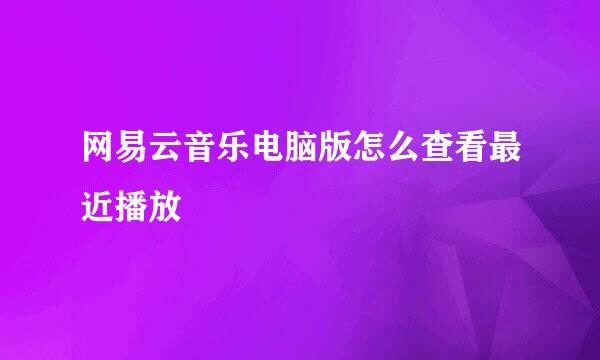 网易云音乐电脑版怎么查看最近播放