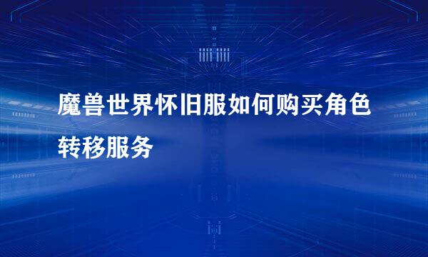魔兽世界怀旧服如何购买角色转移服务