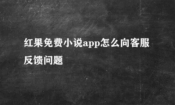 红果免费小说app怎么向客服反馈问题