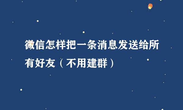 微信怎样把一条消息发送给所有好友（不用建群）