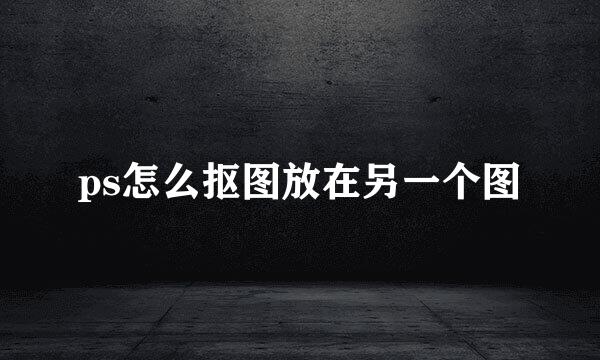 ps怎么抠图放在另一个图