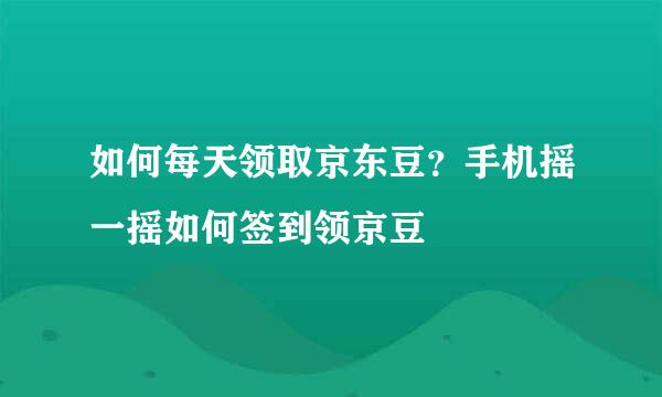 如何每天领取京东豆？手机摇一摇如何签到领京豆