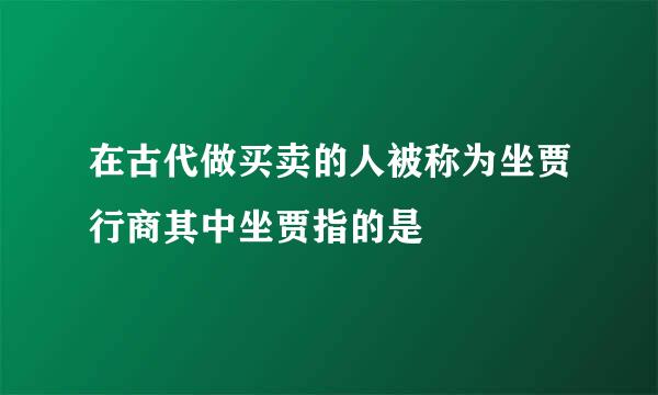 在古代做买卖的人被称为坐贾行商其中坐贾指的是