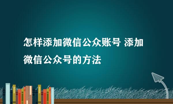 怎样添加微信公众账号 添加微信公众号的方法