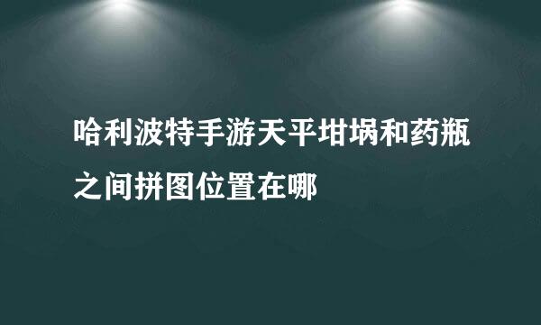 哈利波特手游天平坩埚和药瓶之间拼图位置在哪