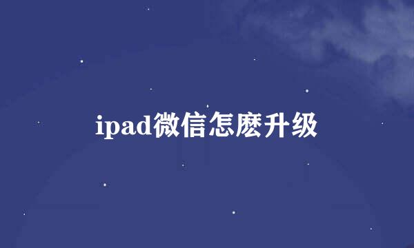 ipad微信怎麽升级