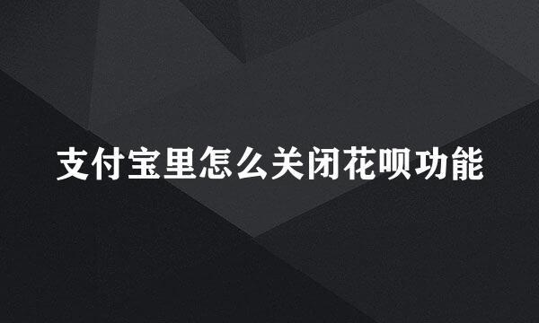 支付宝里怎么关闭花呗功能