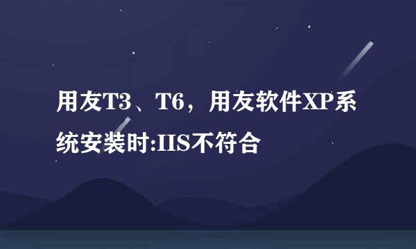 用友T3、T6，用友软件XP系统安装时:IIS不符合