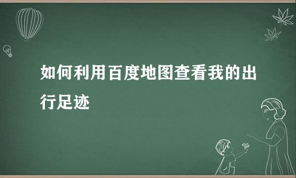 如何利用百度地图查看我的出行足迹