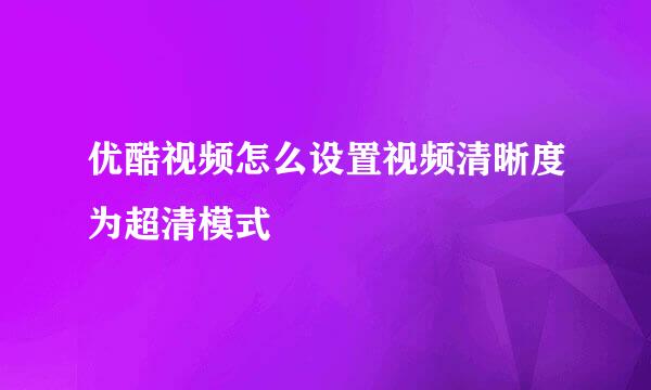 优酷视频怎么设置视频清晰度为超清模式