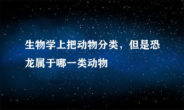 生物学上把动物分类，但是恐龙属于哪一类动物