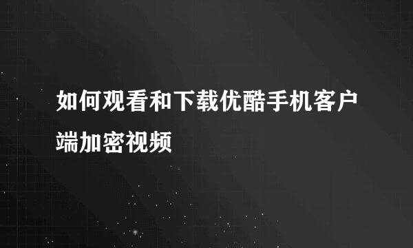 如何观看和下载优酷手机客户端加密视频