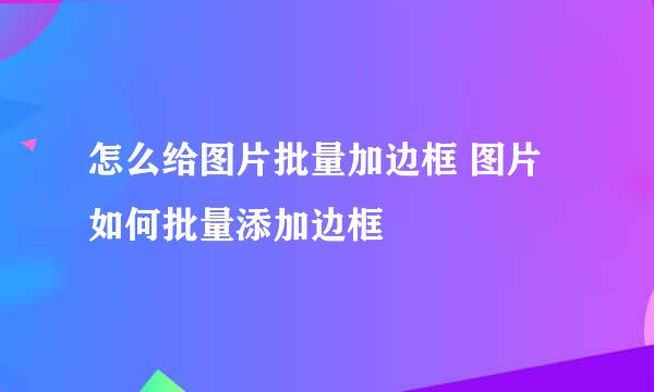 怎么给图片批量加边框 图片如何批量添加边框