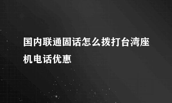国内联通固话怎么拨打台湾座机电话优惠